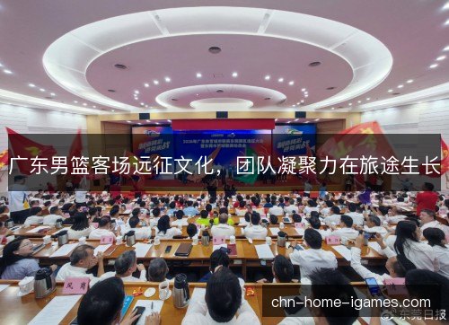 广东男篮客场远征文化,团队凝聚力在旅途生长 广东男篮客场远征文化,团队凝聚力在旅途生长