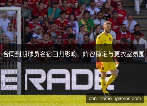 合同到期球员名宿回归影响，阵容稳定与更衣室氛围