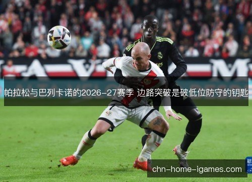 帕拉松与巴列卡诺的2026-27赛季 边路突破是破低位防守的钥匙 帕拉松与巴列卡诺的2026-27赛季 边路突破是破低位防守的钥匙